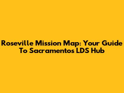 Roseville Mission Map: Your Guide To Sacramento's LDS Hub