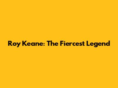 Roy Keane: The Fiercest Legend
