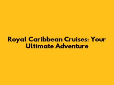 Royal Caribbean Cruises: Your Ultimate Adventure