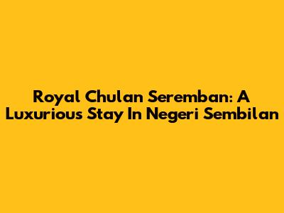 Royal Chulan Seremban: A Luxurious Stay In Negeri Sembilan