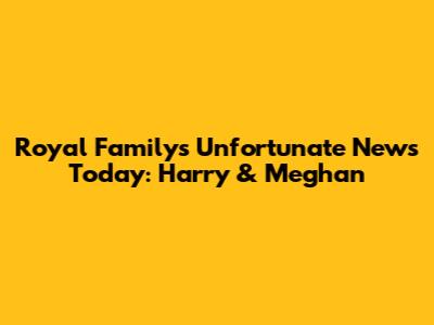 Royal Family's Unfortunate News Today: Harry & Meghan