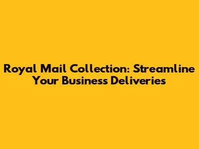 Royal Mail Collection: Streamline Your Business Deliveries