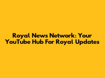 Royal News Network: Your YouTube Hub For Royal Updates