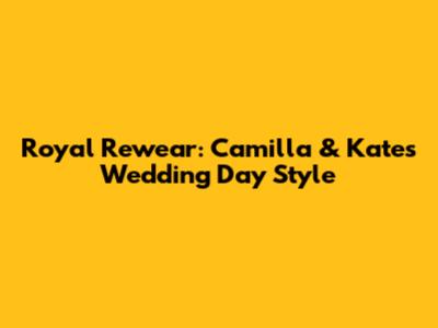 Royal Rewear: Camilla & Kate's Wedding Day Style