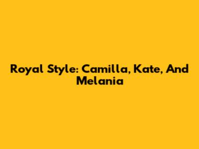 Royal Style: Camilla, Kate, And Melania