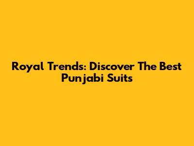 Royal Trends: Discover The Best Punjabi Suits