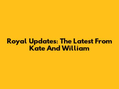 Royal Updates: The Latest From Kate And William