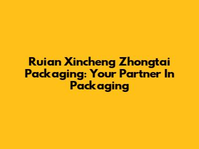 Ruian Xincheng Zhongtai Packaging: Your Partner In Packaging