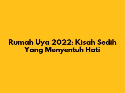 Rumah Uya 2022: Kisah Sedih Yang Menyentuh Hati
