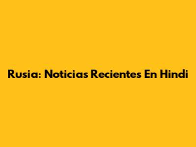 Rusia: Noticias Recientes En Hindi