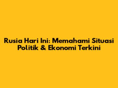Rusia Hari Ini: Memahami Situasi Politik & Ekonomi Terkini