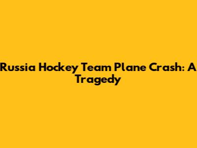 Russia Hockey Team Plane Crash: A Tragedy