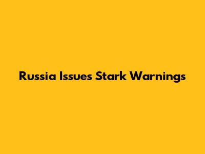 Russia Issues Stark Warnings