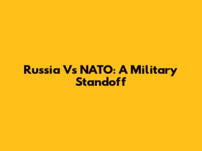 Russia Vs NATO: A Military Standoff
