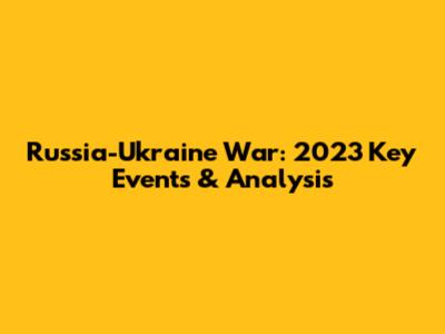 Russia-Ukraine War: 2023 Key Events & Analysis
