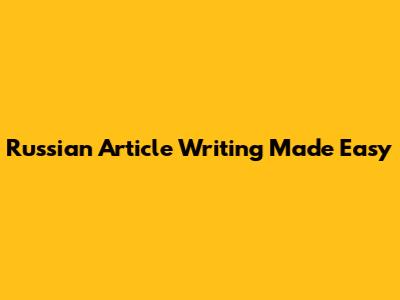 Russian Article Writing Made Easy