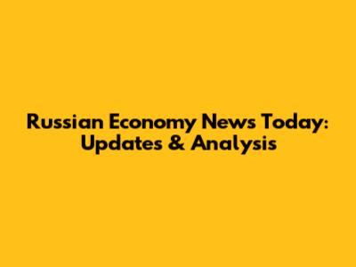 Russian Economy News Today: Updates & Analysis