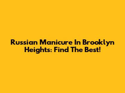 Russian Manicure In Brooklyn Heights: Find The Best!