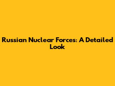 Russian Nuclear Forces: A Detailed Look