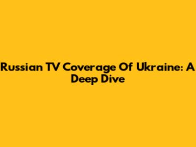 Russian TV Coverage Of Ukraine: A Deep Dive