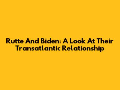 Rutte And Biden: A Look At Their Transatlantic Relationship