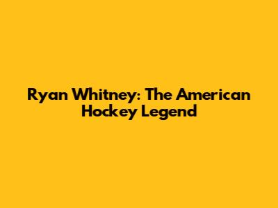 Ryan Whitney: The American Hockey Legend