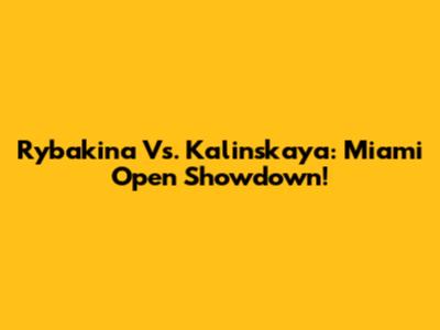Rybakina Vs. Kalinskaya: Miami Open Showdown!
