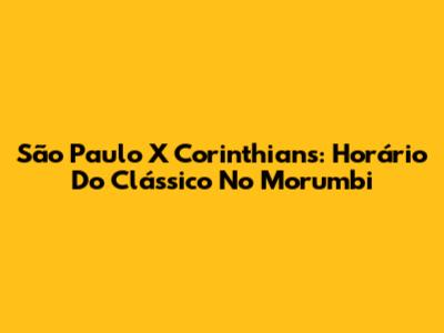 São Paulo X Corinthians: Horário Do Clássico No Morumbi
