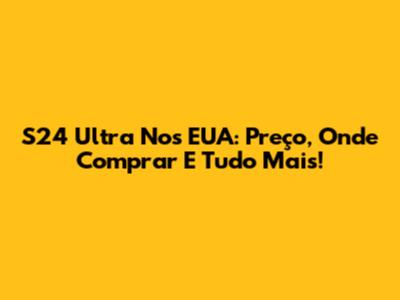 S24 Ultra Nos EUA: Preço, Onde Comprar E Tudo Mais!