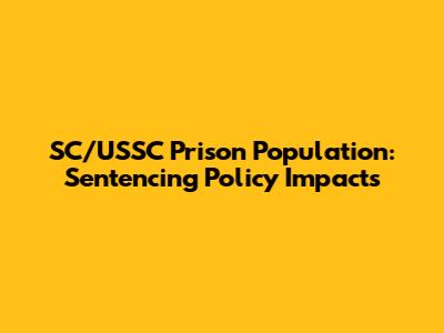 SC/USSC Prison Population: Sentencing Policy Impacts