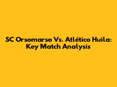 SC Orsomarso Vs. Atlético Huila: Key Match Analysis