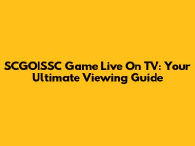 SCGOISSC Game Live On TV: Your Ultimate Viewing Guide