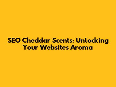 SEO Cheddar Scents: Unlocking Your Website's Aroma