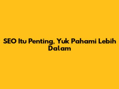 SEO Itu Penting, Yuk Pahami Lebih Dalam