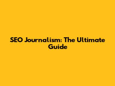 SEO Journalism: The Ultimate Guide