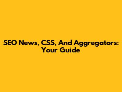 SEO News, CSS, And Aggregators: Your Guide