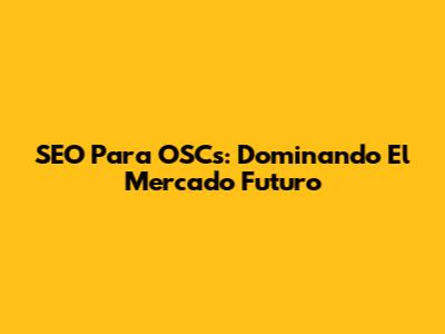 SEO Para OSCs: Dominando El Mercado Futuro