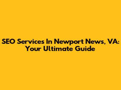 SEO Services In Newport News, VA: Your Ultimate Guide