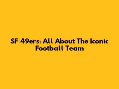 SF 49ers: All About The Iconic Football Team