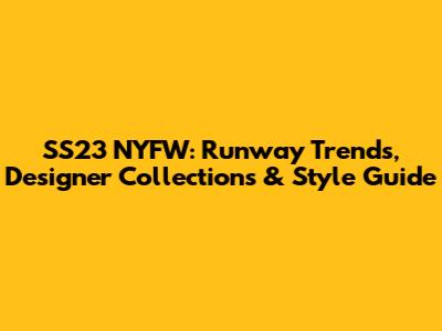 SS23 NYFW: Runway Trends, Designer Collections & Style Guide