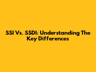 SSI Vs. SSDI: Understanding The Key Differences