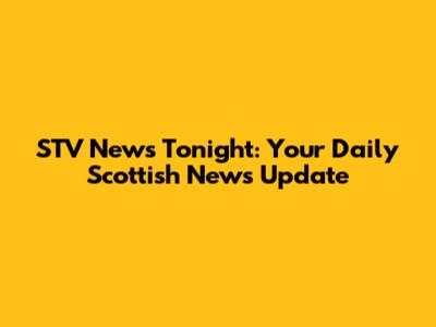STV News Tonight: Your Daily Scottish News Update