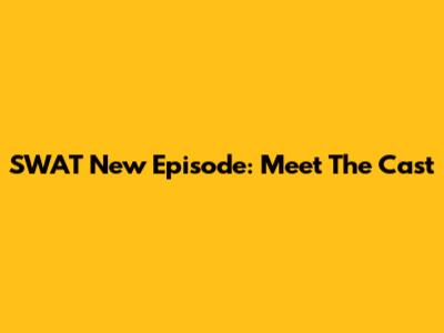 SWAT New Episode: Meet The Cast