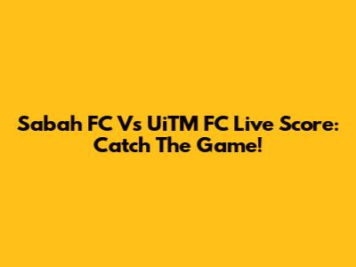 Sabah FC Vs UiTM FC Live Score: Catch The Game!