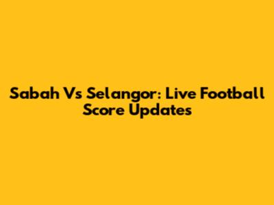 Sabah Vs Selangor: Live Football Score Updates