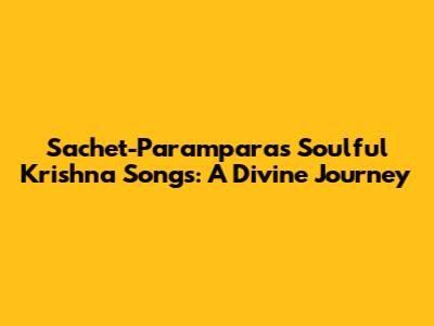 Sachet-Parampara's Soulful Krishna Songs: A Divine Journey