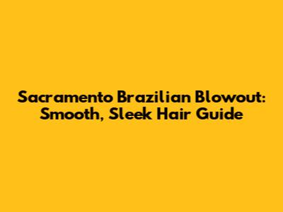 Sacramento Brazilian Blowout: Smooth, Sleek Hair Guide