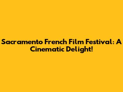 Sacramento French Film Festival: A Cinematic Delight!
