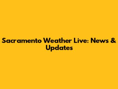 Sacramento Weather Live: News & Updates