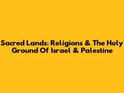 Sacred Lands: Religions & The Holy Ground Of Israel & Palestine